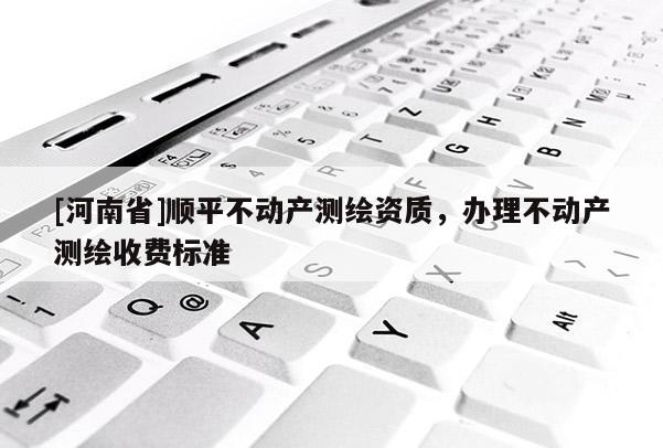 [河南省]顺平不动产测绘资质，办理不动产测绘收费标准
