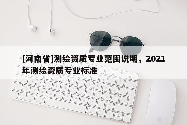 [河南省]测绘资质专业范围说明，2021年测绘资质专业标准