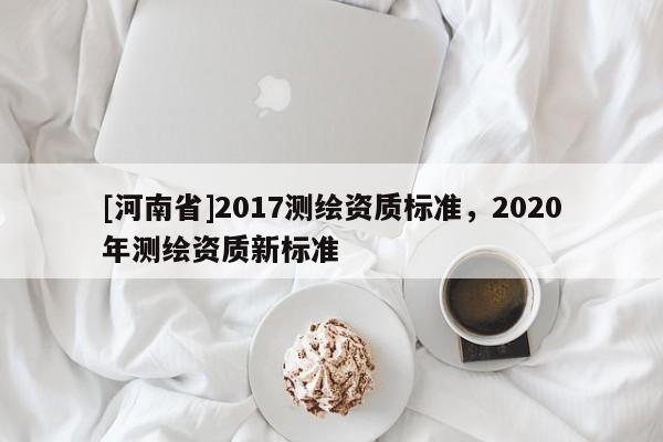 [河南省]2017测绘资质标准，2020年测绘资质新标准