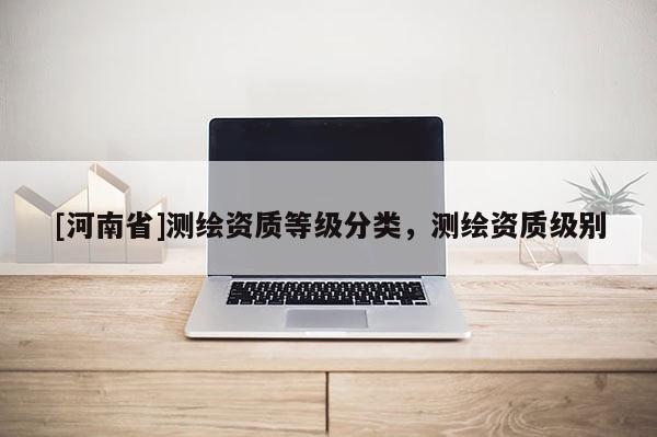 [河南省]测绘资质等级分类，测绘资质级别