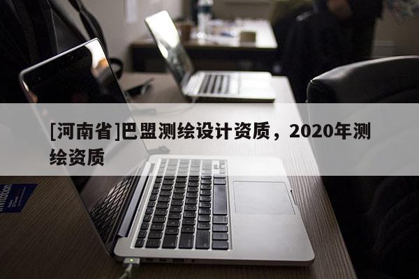 [河南省]巴盟测绘设计资质，2020年测绘资质