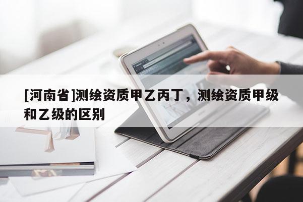 [河南省]测绘资质甲乙丙丁，测绘资质甲级和乙级的区别