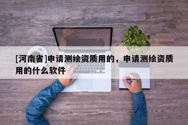 [河南省]申请测绘资质用的，申请测绘资质用的什么软件