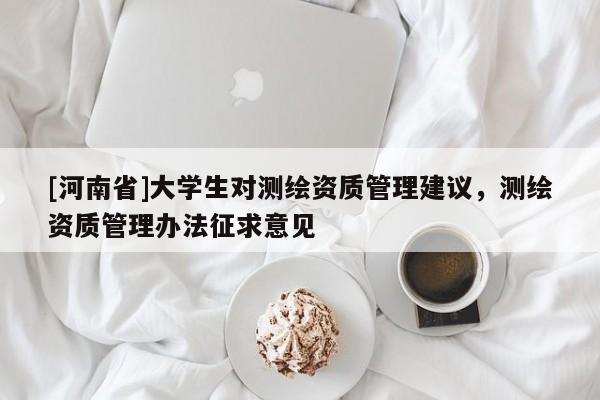 [河南省]大学生对测绘资质管理建议，测绘资质管理办法征求意见