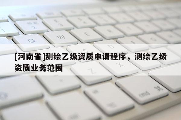 [河南省]测绘乙级资质申请程序，测绘乙级资质业务范围