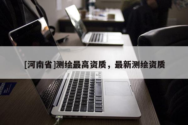 [河南省]测绘更高资质，最新测绘资质
