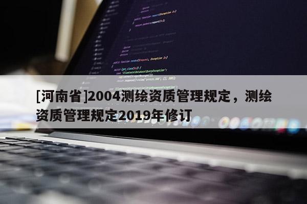 [河南省]2004测绘资质管理规定，测绘资质管理规定2019年修订