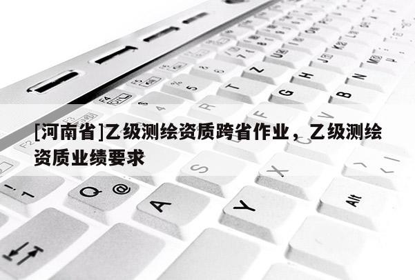 [河南省]乙级测绘资质跨省作业，乙级测绘资质业绩要求