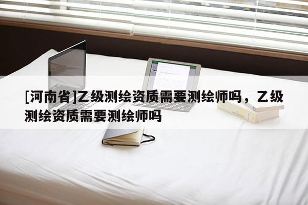 [河南省]乙级测绘资质需要测绘师吗，乙级测绘资质需要测绘师吗