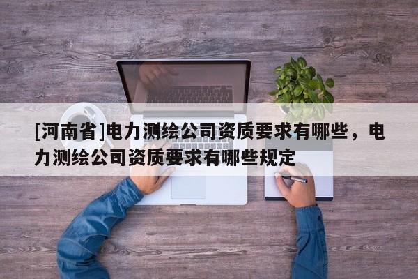 [河南省]电力测绘公司资质要求有哪些，电力测绘公司资质要求有哪些规定