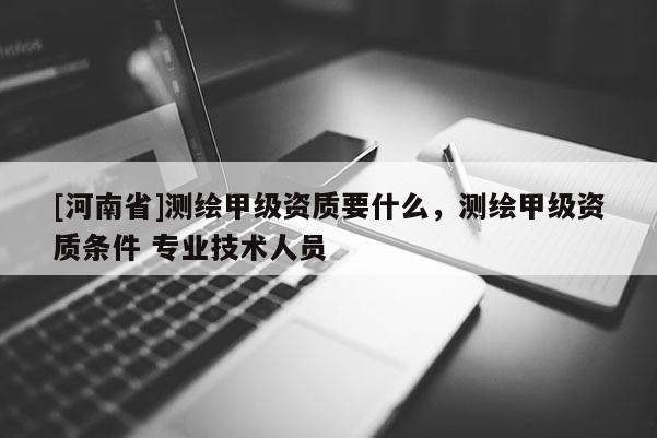 [河南省]测绘甲级资质要什么，测绘甲级资质条件 专业技术人员