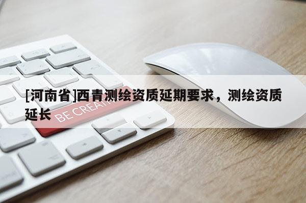 [河南省]西青测绘资质延期要求，测绘资质延长