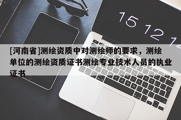[河南省]测绘资质中对测绘师的要求，测绘单位的测绘资质证书测绘专业技术人员的执业证书