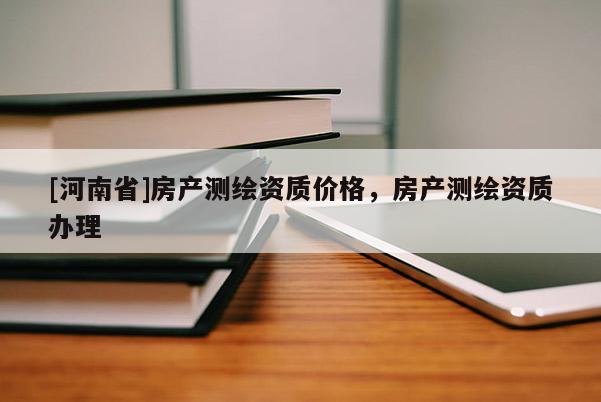 [河南省]房产测绘资质价格，房产测绘资质办理