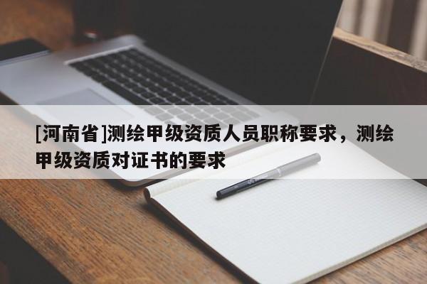 [河南省]测绘甲级资质人员职称要求，测绘甲级资质对证书的要求