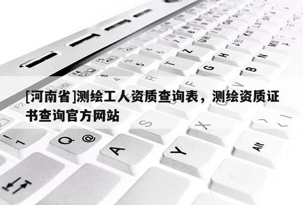 [河南省]测绘工人资质查询表，测绘资质证书查询官方网站