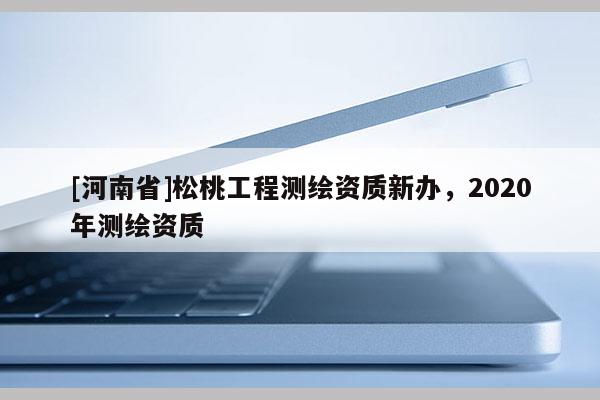 [河南省]松桃工程测绘资质新办，2020年测绘资质