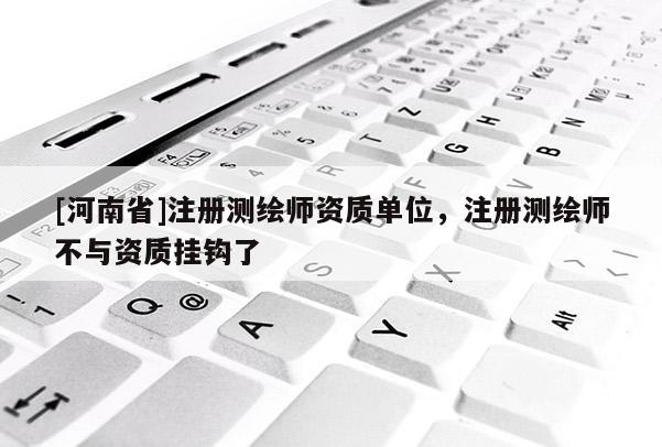 [河南省]注册测绘师资质单位，注册测绘师不与资质挂钩了