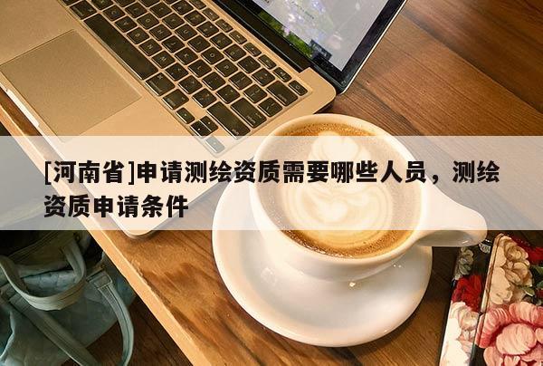 [河南省]申请测绘资质需要哪些人员，测绘资质申请条件