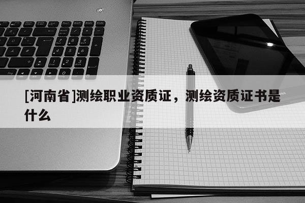 [河南省]测绘职业资质证，测绘资质证书是什么