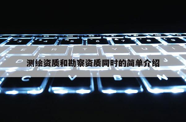测绘资质和勘察资质同时的简单介绍