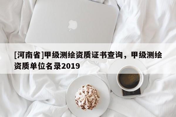 [河南省]甲级测绘资质证书查询，甲级测绘资质单位名录2019