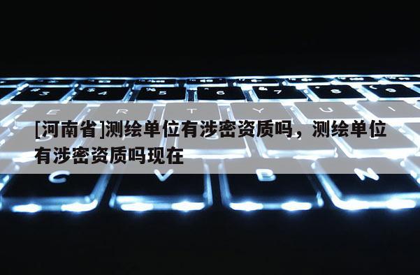 [河南省]测绘单位有涉密资质吗，测绘单位有涉密资质吗现在