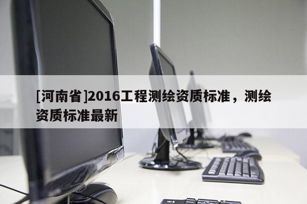 [河南省]2016工程测绘资质标准，测绘资质标准最新