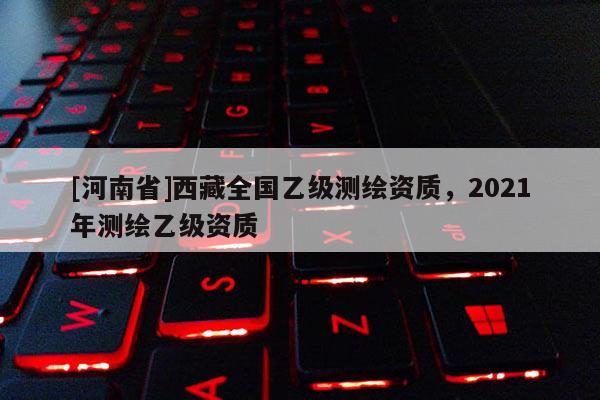 [河南省] *** 全国乙级测绘资质，2021年测绘乙级资质