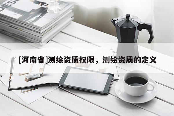 [河南省]测绘资质权限，测绘资质的定义