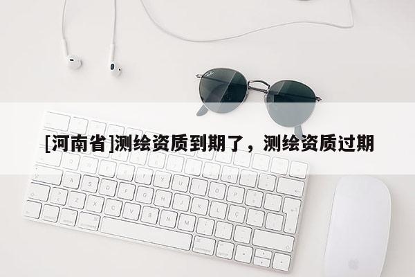 [河南省]测绘资质到期了，测绘资质过期