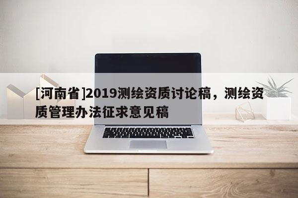 [河南省]2019测绘资质讨论稿，测绘资质管理办法征求意见稿