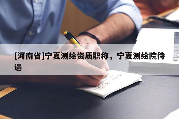 [河南省]宁夏测绘资质职称，宁夏测绘院待遇