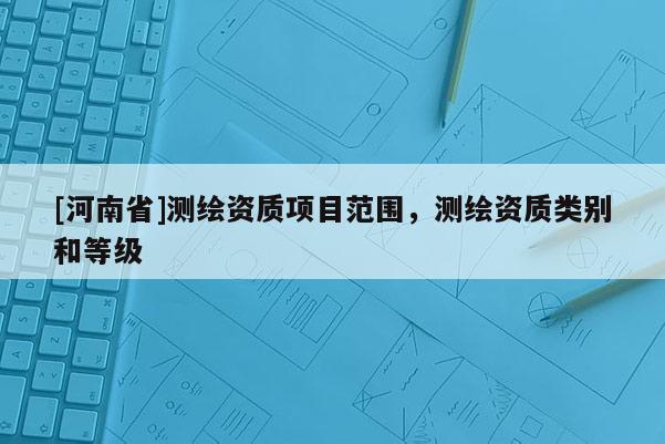 [河南省]测绘资质项目范围，测绘资质类别和等级