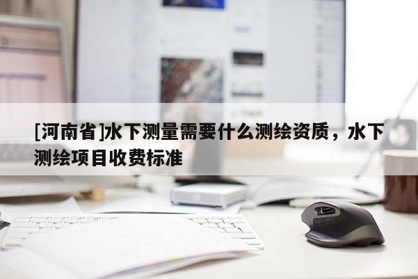 [河南省]水下测量需要什么测绘资质，水下测绘项目收费标准