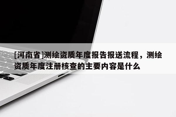 [河南省]测绘资质年度报告报送流程，测绘资质年度注册核查的主要内容是什么