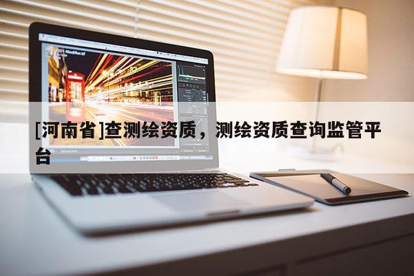 [河南省]查测绘资质，测绘资质查询监管平台