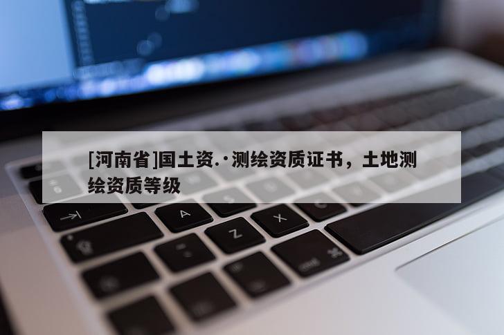 [河南省]国土资.·测绘资质证书，土地测绘资质等级