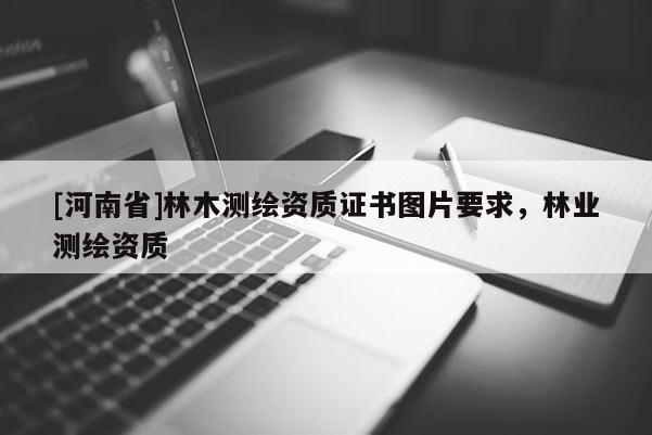 [河南省]林木测绘资质证书图片要求，林业测绘资质