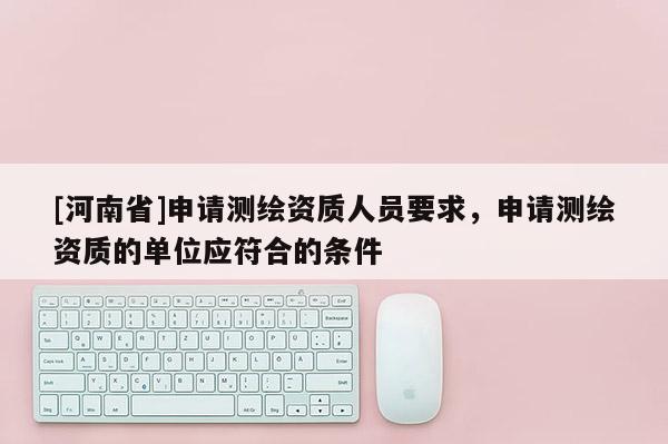 [河南省]申请测绘资质人员要求，申请测绘资质的单位应符合的条件