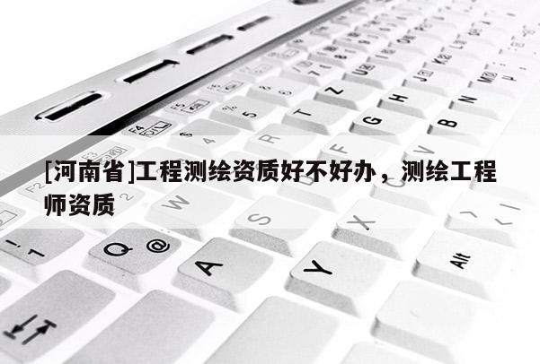 [河南省]工程测绘资质好不好办，测绘工程师资质