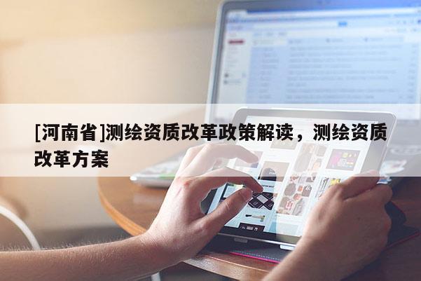 [河南省]测绘资质改革政策解读，测绘资质改革方案