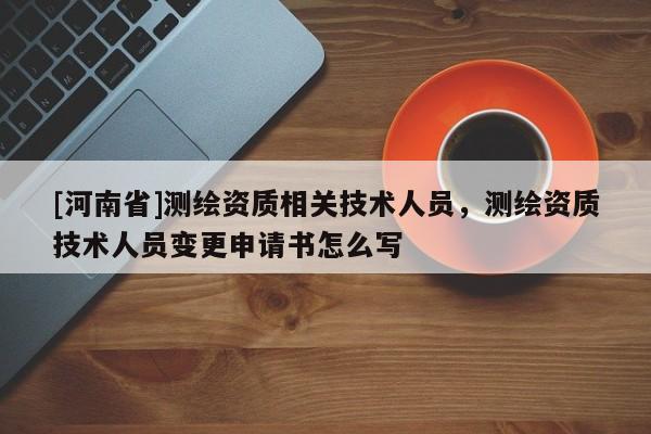 [河南省]测绘资质相关技术人员，测绘资质技术人员变更申请书怎么写