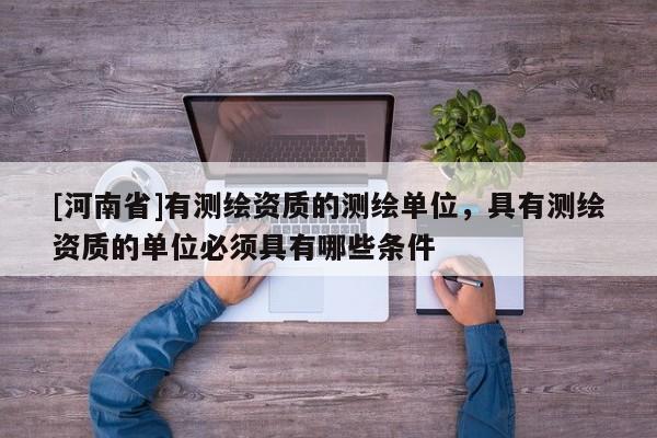 [河南省]有测绘资质的测绘单位，具有测绘资质的单位必须具有哪些条件