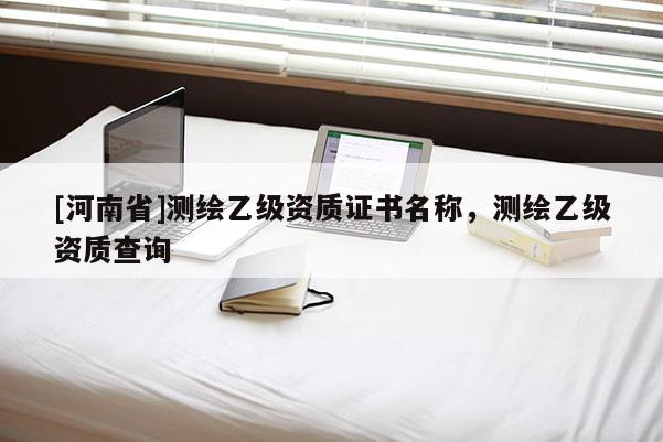 [河南省]测绘乙级资质证书名称，测绘乙级资质查询