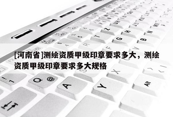 [河南省]测绘资质甲级印章要求多大，测绘资质甲级印章要求多大规格