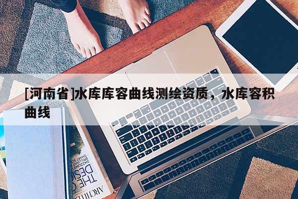 [河南省]水库库容曲线测绘资质，水库容积曲线
