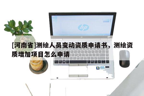 [河南省]测绘人员变动资质申请书，测绘资质增加项目怎么申请