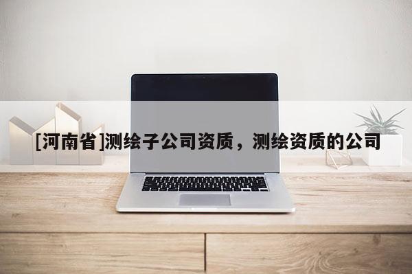 [河南省]测绘子公司资质，测绘资质的公司