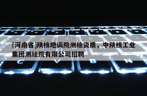 [河南省]陕核地调院测绘资质，中陕核工业集团测绘院有限公司招聘